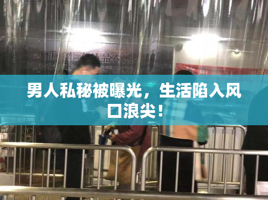男人私秘被曝光，生活陷入风口浪尖！