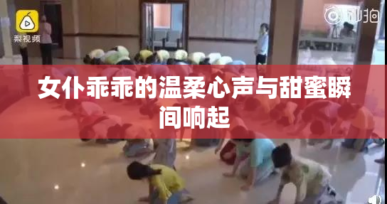 女仆乖乖的温柔心声与甜蜜瞬间响起
