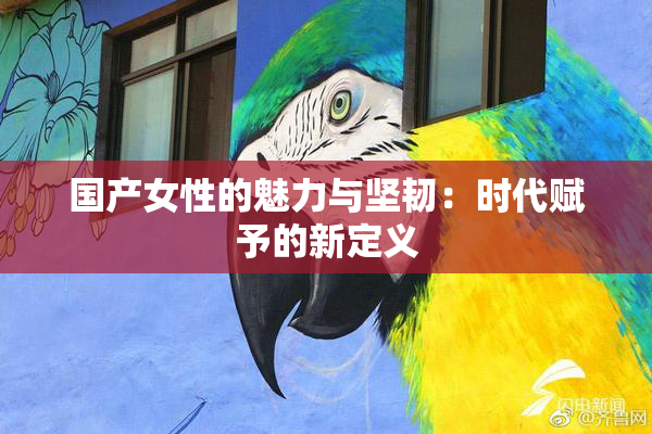 国产女性的魅力与坚韧：时代赋予的新定义
