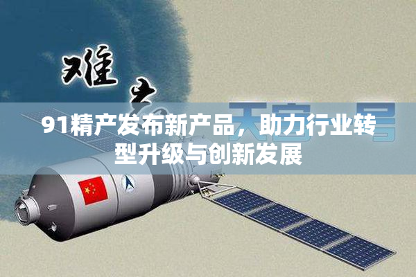 91精产发布新产品，助力行业转型升级与创新发展