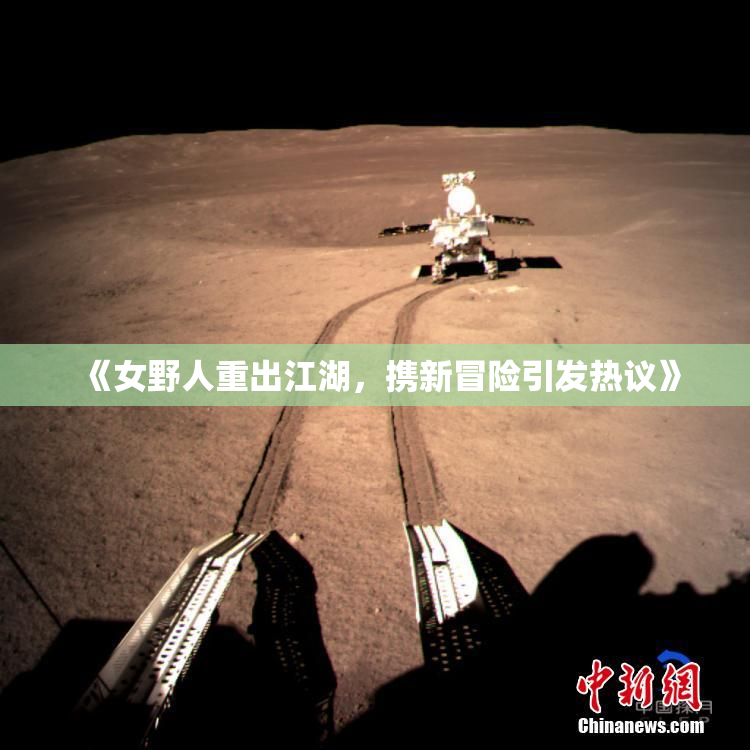 《女野人重出江湖，携新冒险引发热议》