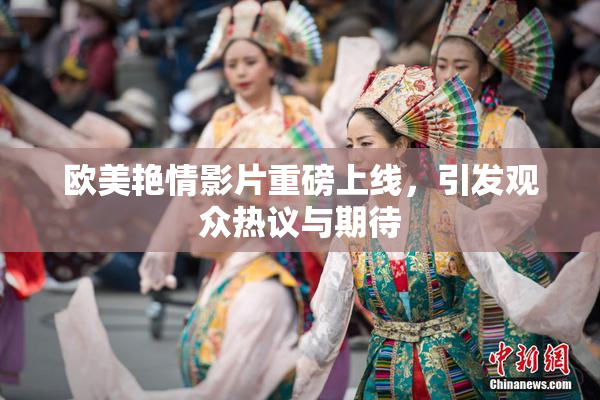 欧美艳情影片重磅上线，引发观众热议与期待