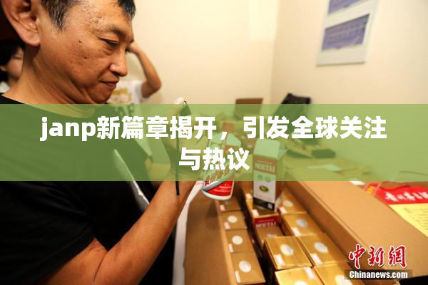 janp新篇章揭开，引发全球关注与热议