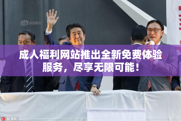 成人福利网站推出全新免费体验服务，尽享无限可能！