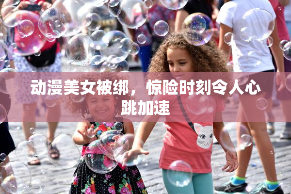 动漫美女被绑，惊险时刻令人心跳加速