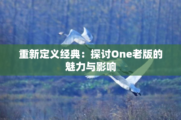 重新定义经典：探讨One老版的魅力与影响