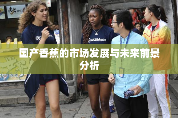 国产香蕉的市场发展与未来前景分析