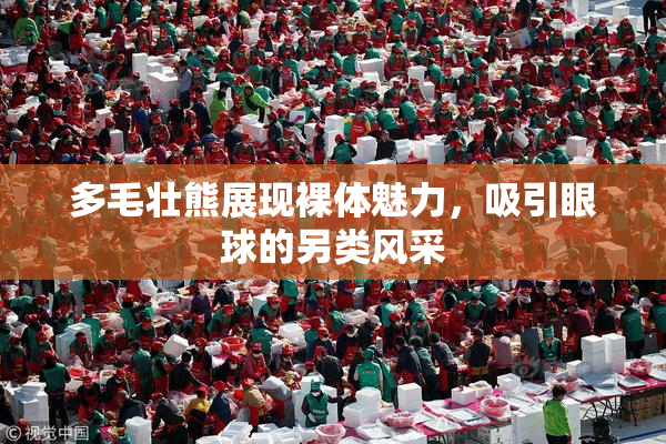 多毛壮熊展现裸体魅力，吸引眼球的另类风采