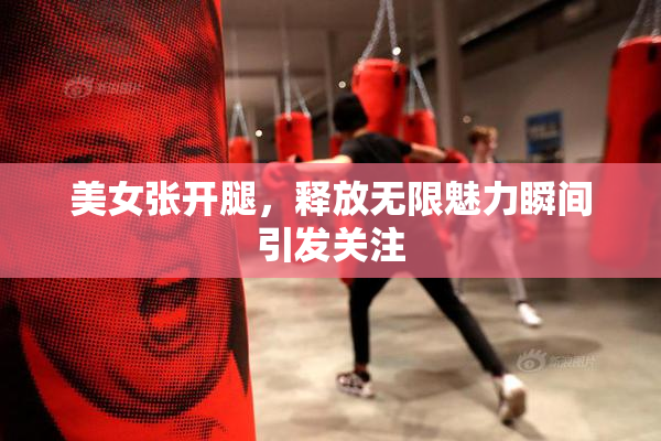 美女张开腿，释放无限魅力瞬间引发关注