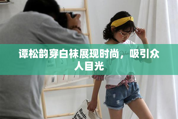 谭松韵穿白袜展现时尚，吸引众人目光