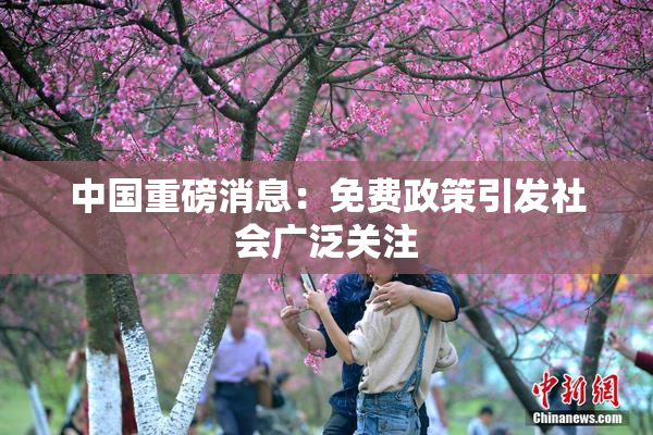 中国重磅消息：免费政策引发社会广泛关注