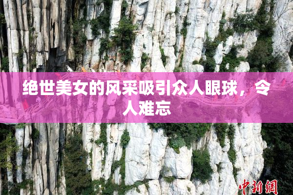 绝世美女的风采吸引众人眼球，令人难忘