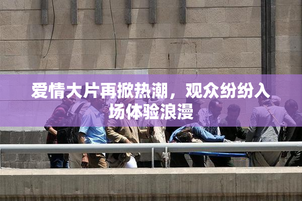 爱情大片再掀热潮，观众纷纷入场体验浪漫