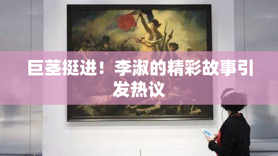 巨茎挺进！李淑的精彩故事引发热议