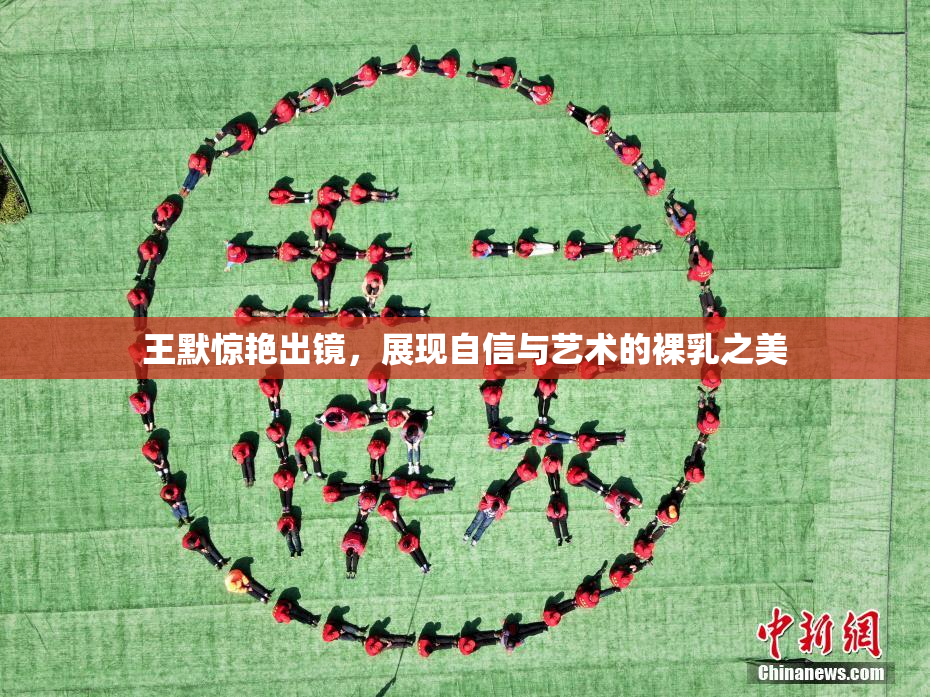 王默惊艳出镜，展现自信与艺术的裸乳之美