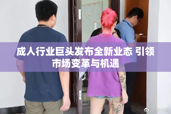 成人行业巨头发布全新业态 引领市场变革与机遇