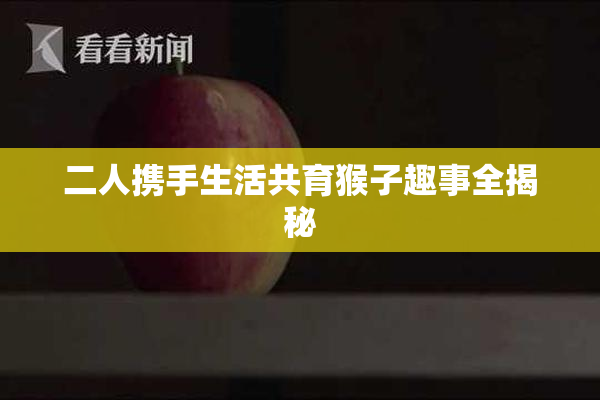 二人携手生活共育猴子趣事全揭秘