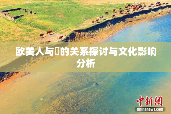 欧美人与嘼的关系探讨与文化影响分析