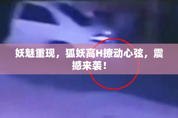 妖魅重现，狐妖高H撩动心弦，震撼来袭！