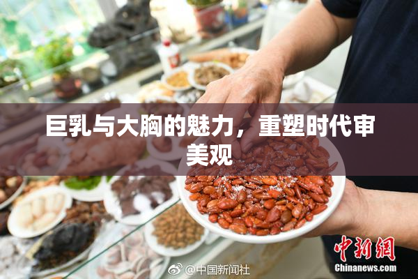 巨乳与大胸的魅力，重塑时代审美观