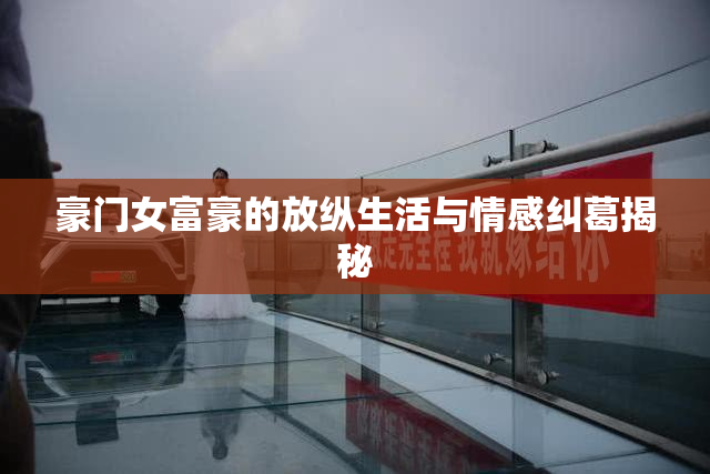 豪门女富豪的放纵生活与情感纠葛揭秘