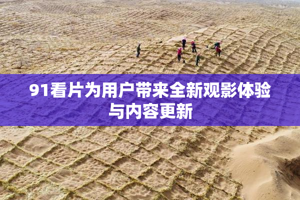 91看片为用户带来全新观影体验与内容更新