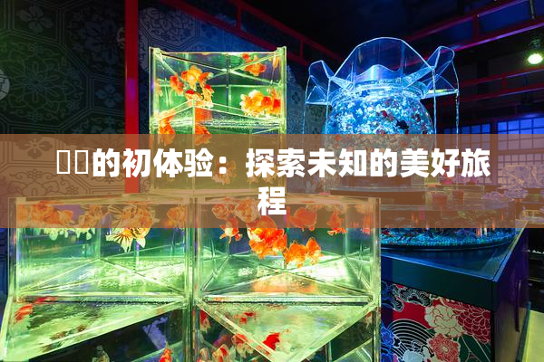 妺妺的初体验：探索未知的美好旅程