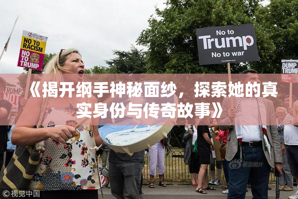 《揭开纲手神秘面纱，探索她的真实身份与传奇故事》