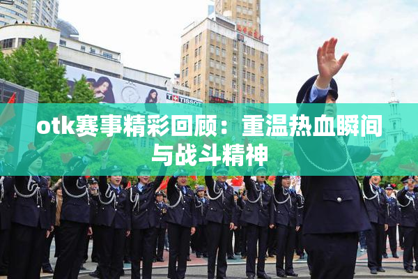 otk赛事精彩回顾：重温热血瞬间与战斗精神