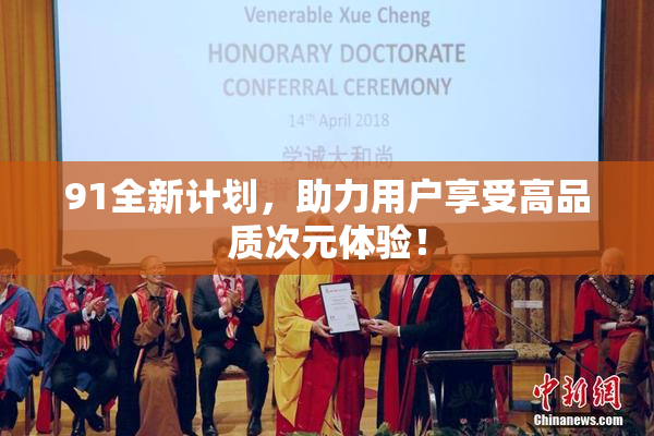 91全新计划，助力用户享受高品质次元体验！