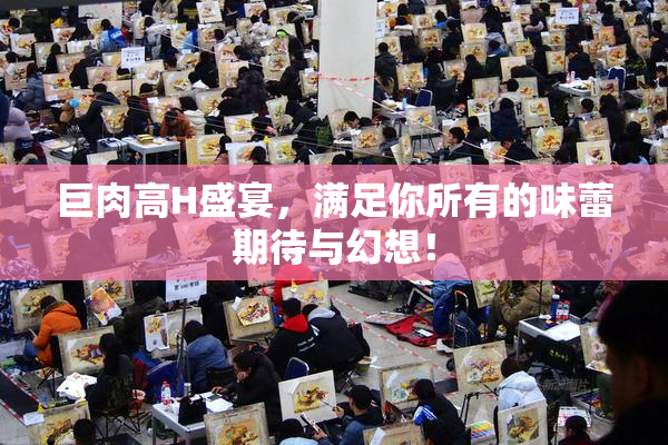 巨肉高H盛宴，满足你所有的味蕾期待与幻想！