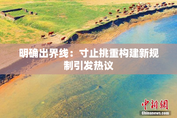 明确出界线：寸止挑重构建新规制引发热议