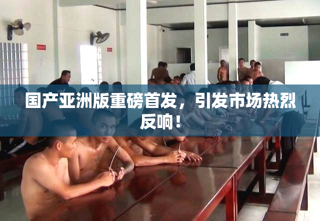 国产亚洲版重磅首发，引发市场热烈反响！