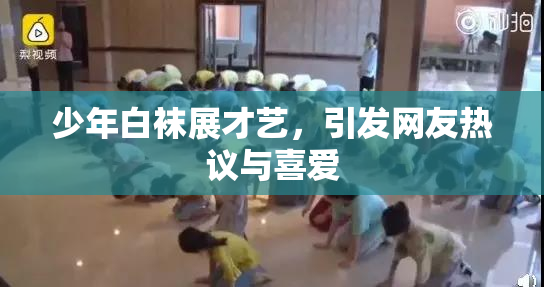 少年白袜展才艺，引发网友热议与喜爱