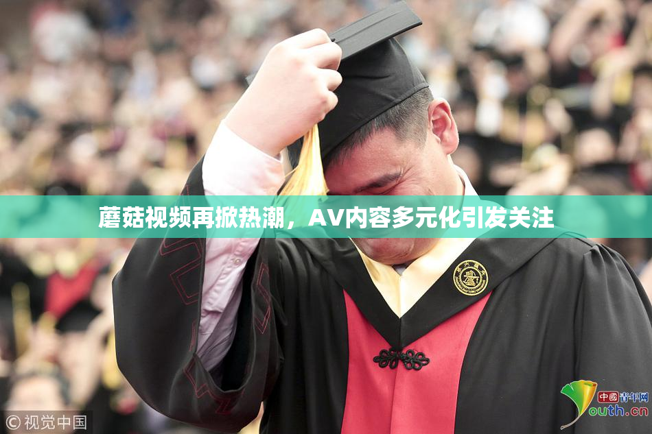 蘑菇视频再掀热潮，AV内容多元化引发关注
