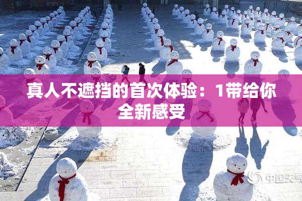 真人不遮挡的首次体验：1带给你全新感受