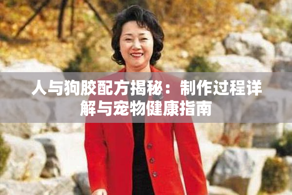 人与狗胶配方揭秘：制作过程详解与宠物健康指南