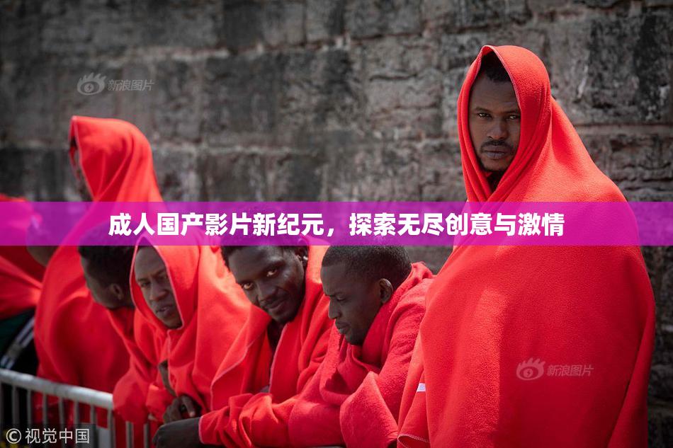 成人国产影片新纪元，探索无尽创意与激情