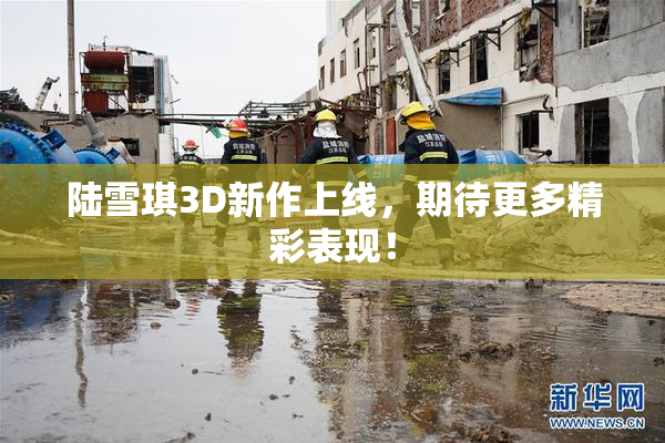陆雪琪3D新作上线，期待更多精彩表现！