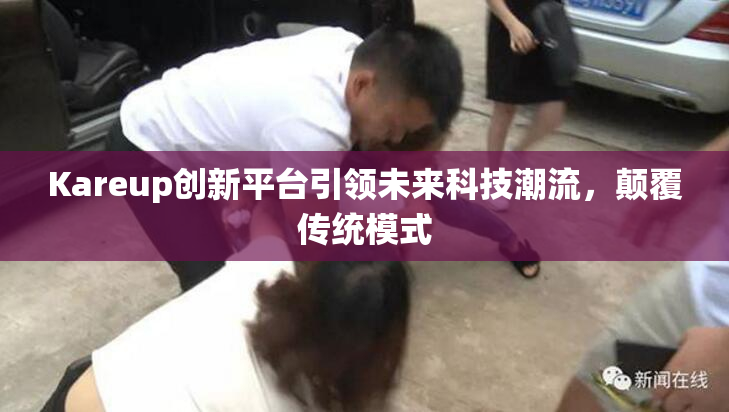 Kareup创新平台引领未来科技潮流，颠覆传统模式