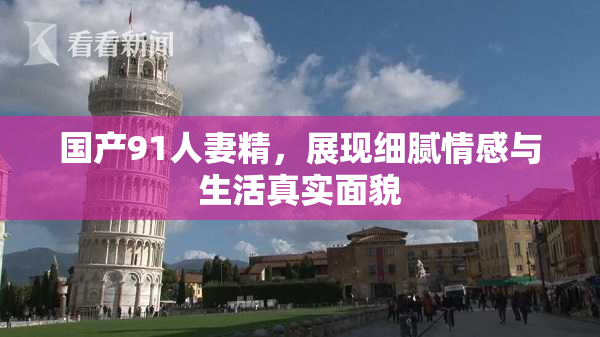 国产91人妻精，展现细腻情感与生活真实面貌