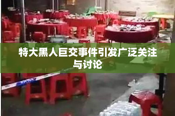 特大黑人巨交事件引发广泛关注与讨论