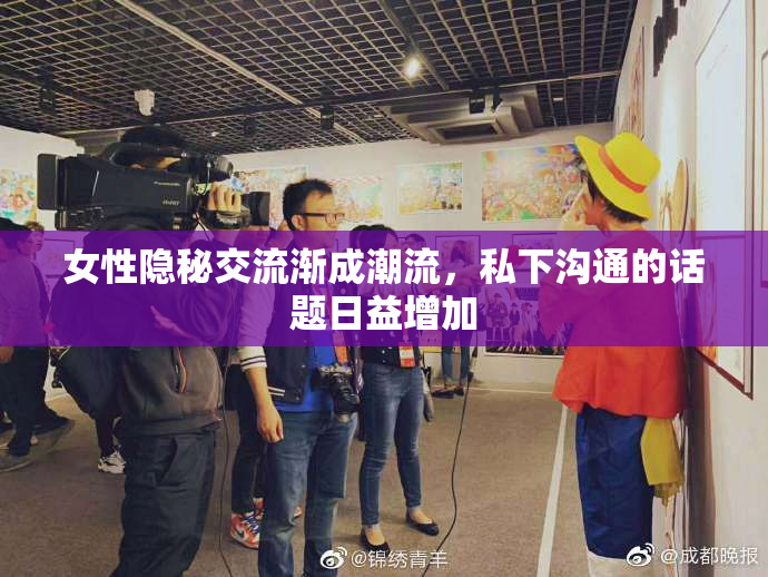 女性隐秘交流渐成潮流，私下沟通的话题日益增加