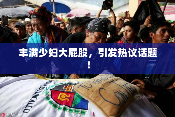 丰满少妇大屁股，引发热议话题！
