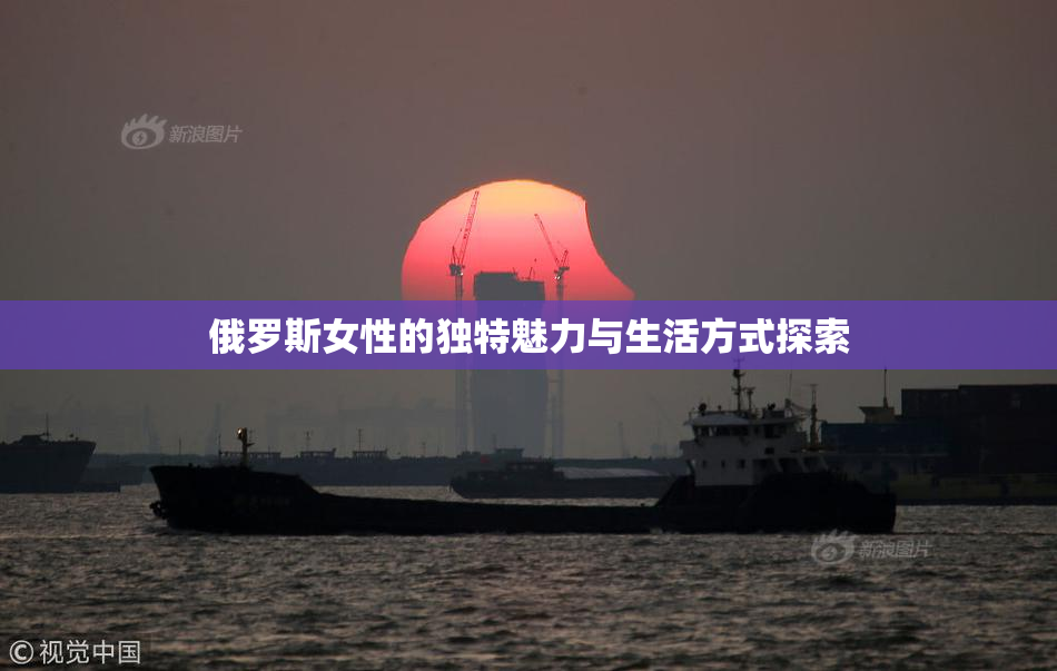 俄罗斯女性的独特魅力与生活方式探索