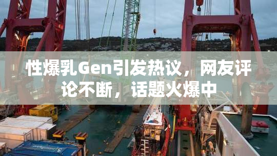 性爆乳Gen引发热议，网友评论不断，话题火爆中