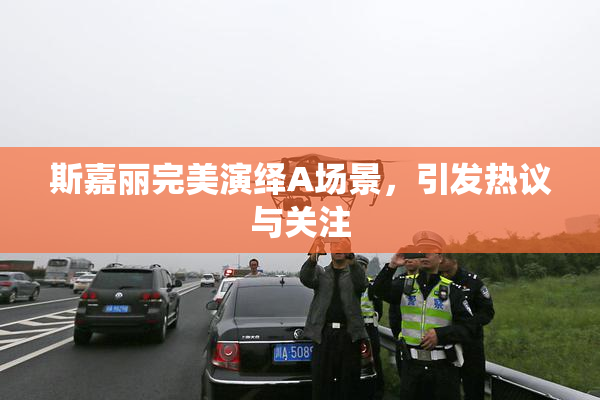 斯嘉丽完美演绎A场景，引发热议与关注