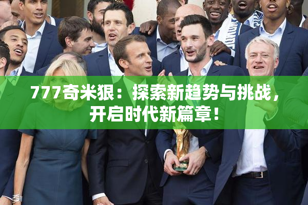777奇米狠：探索新趋势与挑战，开启时代新篇章！