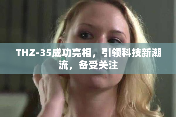 THZ-35成功亮相，引领科技新潮流，备受关注