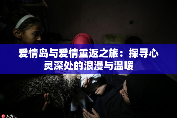 爱情岛与爱情重返之旅：探寻心灵深处的浪漫与温暖